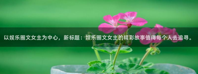 万向娱乐体育注册：以娱乐圈文女主为中心，新标题：娱乐圈文女主的精彩故事值得每个人