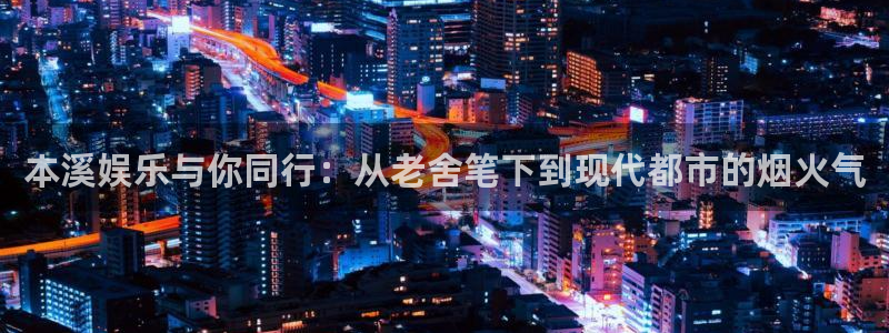 万向娱乐能源：本溪娱乐与你同行：从老舍笔下到现代都市的烟火气