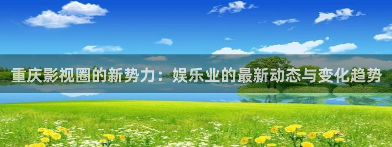 万向娱乐f平台注册：重庆影视圈的新势力：娱乐业的最新动态与变化趋势