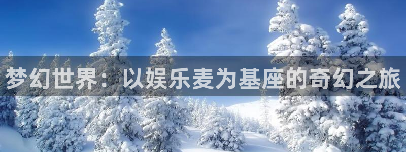 万向娱乐登录注册：梦幻世界：以娱乐麦为基座的奇幻之旅