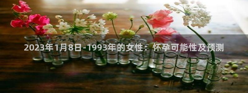 万向娱乐平台在线注册：2023年1月8日-1993年的女性：怀孕可能性及预测