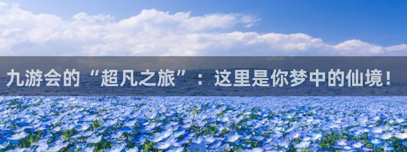 万向娱乐集团股票：九游会的“超凡之旅”：这里是你梦中的仙境！