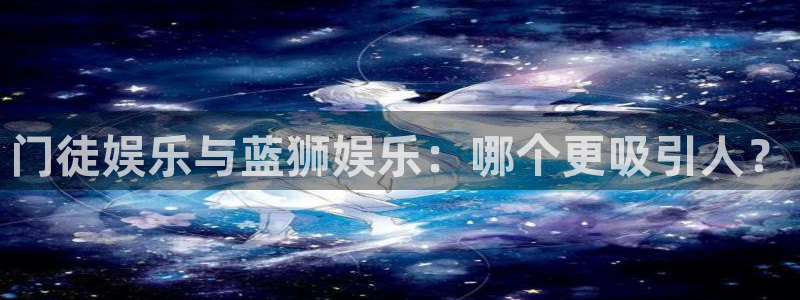 万向娱乐体育eon：门徒娱乐与蓝狮娱乐：哪个更吸引人？