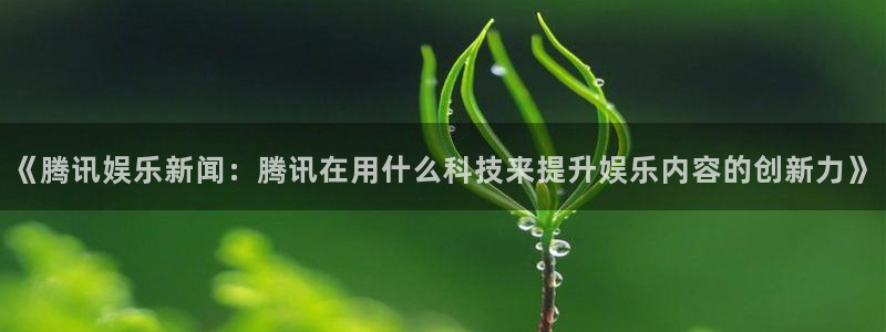 万向娱乐平台官网：《腾讯娱乐新闻：腾讯在用什么科技来提升娱乐内容的创新力》