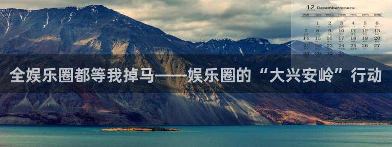 万向娱乐平台注册：全娱乐圈都等我掉马——娱乐圈的“大兴安岭”行动