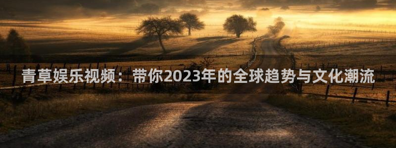 万向娱乐现在优惠多少：青草娱乐视频：带你2023年的全球趋势与文化潮流