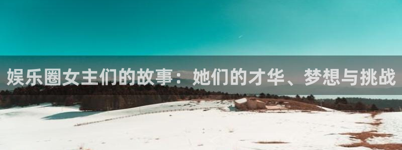 万向娱乐体育免费注册入口：娱乐圈女主们的故事：她们的才华、梦想与挑战