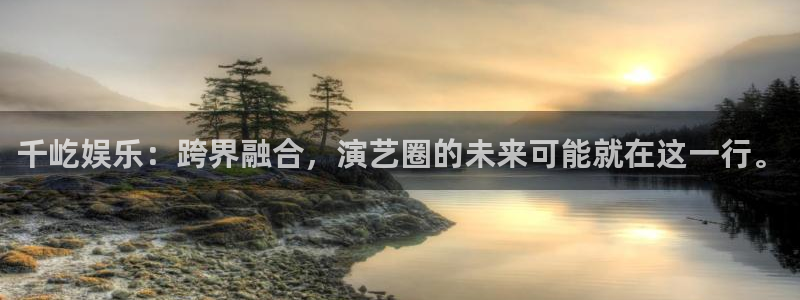 万向娱乐k：千屹娱乐：跨界融合，演艺圈的未来可能就在这一行。