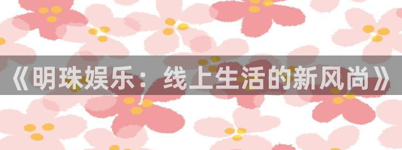 上海万向娱乐汽车电子有限公司：《明珠娱乐：线上生活的新风尚》