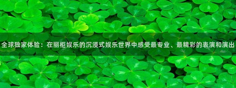 万向娱乐4平台注册：全球独家体验：在丽柜娱乐的沉浸式娱乐世界中感受最专业、最精彩的表演和演出