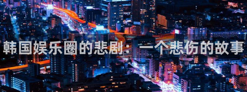 万向娱乐体育f开号：韩国娱乐圈的悲剧：一个悲伤的故事