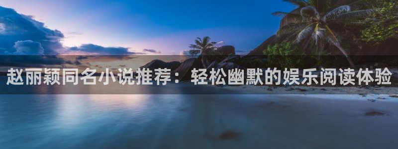 万向娱乐平台开户：赵丽颖同名小说推荐：轻松幽默的娱乐阅读体验