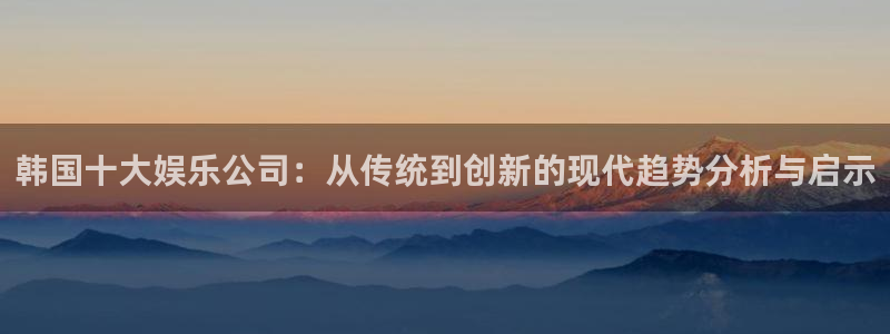 万向娱乐3登陆：韩国十大娱乐公司：从传统到创新的现代趋势分析与启示