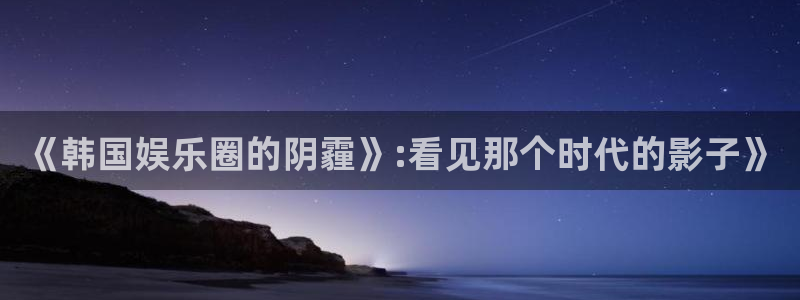 万向娱乐集团股票：《韩国娱乐圈的阴霾》:看见那个时代的影子》