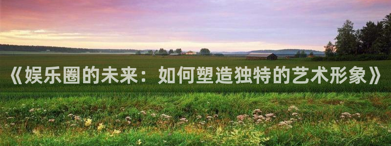东莞市万向娱乐电子科技有限公司：《娱乐圈的未来：如何塑造独特的艺术形象》